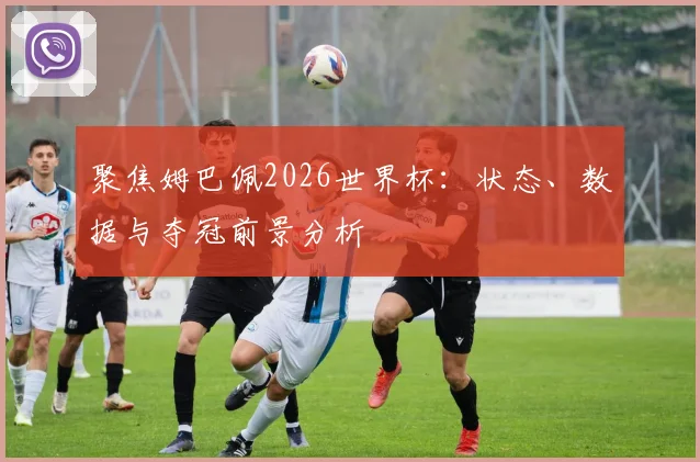 聚焦姆巴佩2026世界杯:状态、数据与夺冠前景分析