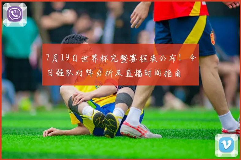 7月19日世界杯完整赛程表公布！今日强队对阵分析及直播时间指南