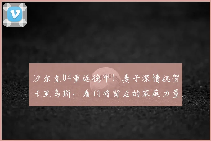沙尔克04重返德甲！妻子深情祝贺卡里乌斯，看门将背后的家庭力量