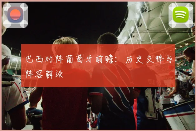 巴西对阵葡萄牙前瞻:历史交锋与阵容解读