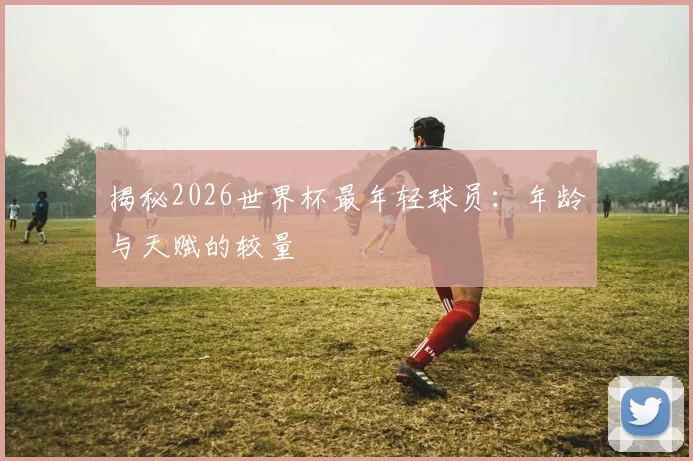 揭秘2026世界杯最年轻球员:年龄与天赋的较量