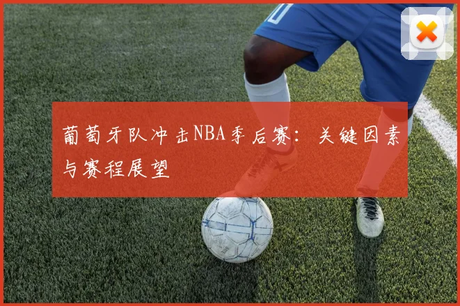 葡萄牙队冲击NBA季后赛：关键因素与赛程展望