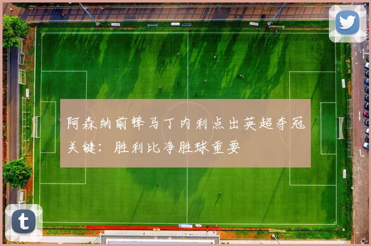 阿森纳前锋马丁内利点出英超夺冠关键：胜利比净胜球重要