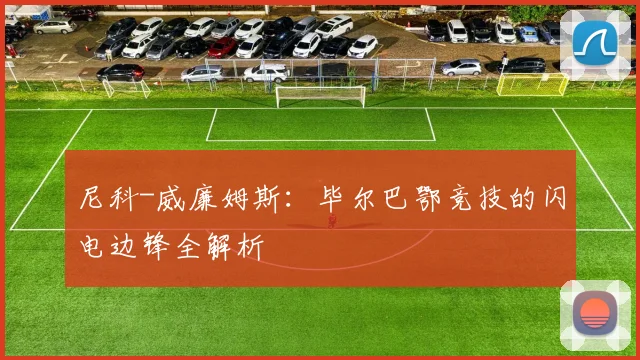 尼科-威廉姆斯：毕尔巴鄂竞技的闪电边锋全解析