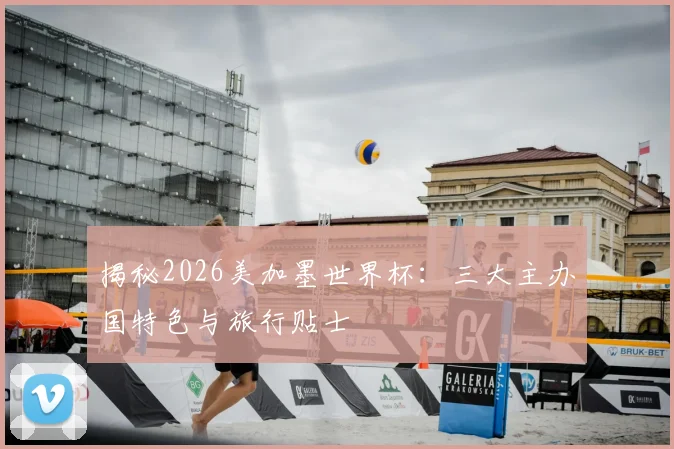 揭秘2026美加墨世界杯:三大主办国特色与旅行贴士