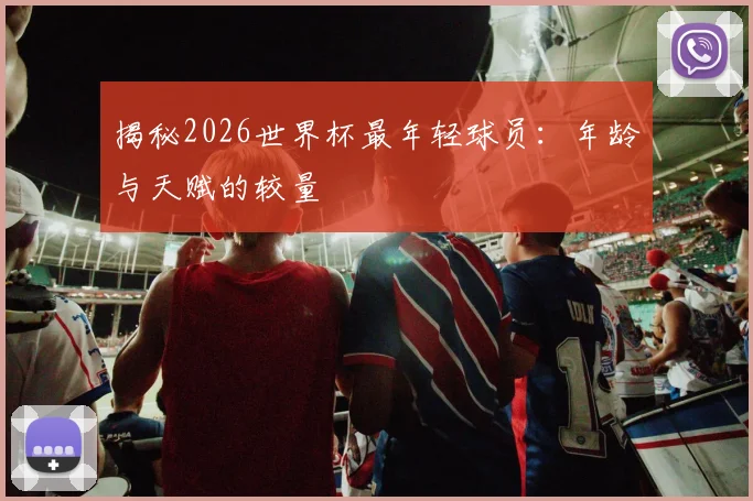 揭秘2026世界杯最年轻球员:年龄与天赋的较量
