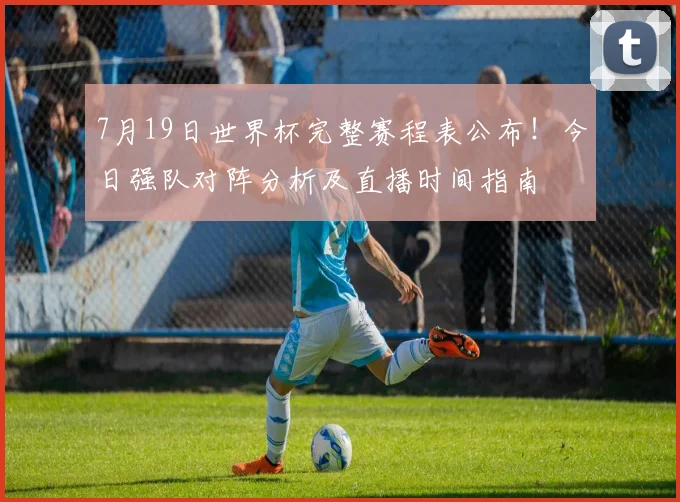 7月19日世界杯完整赛程表公布!今日强队对阵分析及直播时间指南