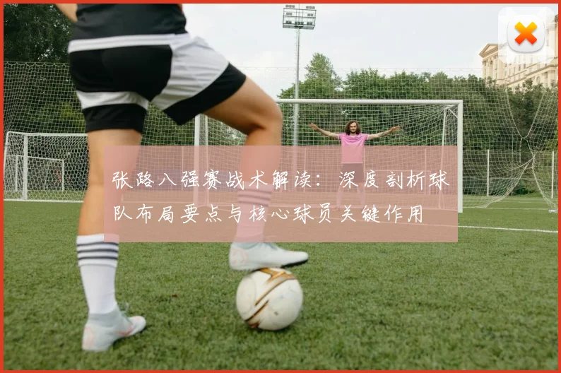 张路八强赛战术解读:深度剖析球队布局要点与核心球员关键作用