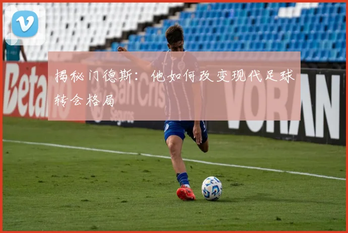 揭秘门德斯：他如何改变现代足球转会格局
