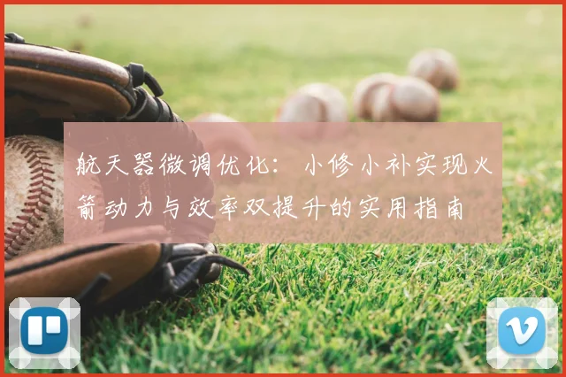 航天器微调优化:小修小补实现火箭动力与效率双提升的实用指南